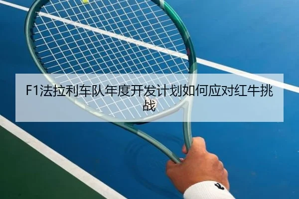 F1法拉利车队年度开发计划如何应对红牛挑战